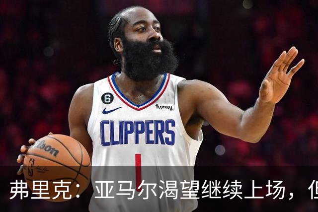 弗里克：亚马尔渴望继续上场，但我们需合理管理他的负荷