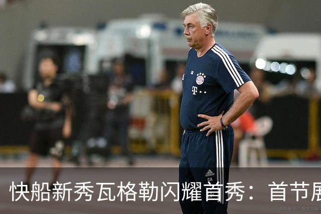 快船新秀瓦格勒闪耀首秀：首节展现潜力与风采